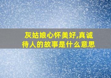 灰姑娘心怀美好,真诚待人的故事是什么意思