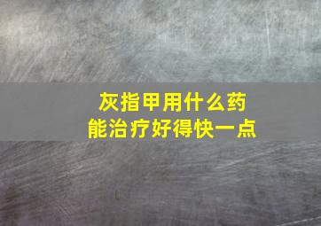 灰指甲用什么药能治疗好得快一点