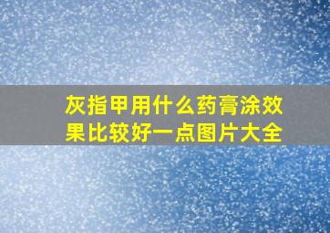 灰指甲用什么药膏涂效果比较好一点图片大全