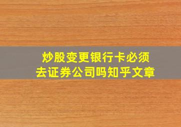 炒股变更银行卡必须去证券公司吗知乎文章