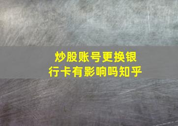 炒股账号更换银行卡有影响吗知乎