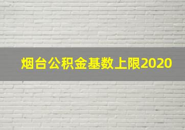 烟台公积金基数上限2020