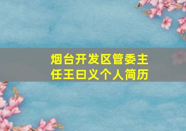 烟台开发区管委主任王曰义个人简历