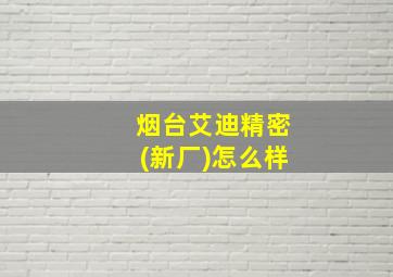 烟台艾迪精密(新厂)怎么样