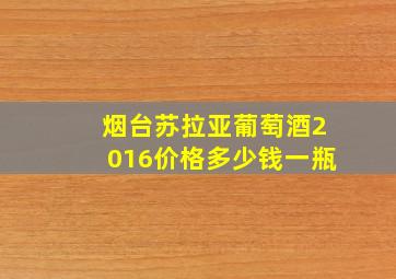 烟台苏拉亚葡萄酒2016价格多少钱一瓶