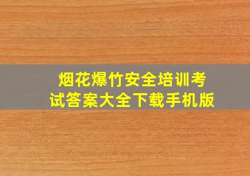 烟花爆竹安全培训考试答案大全下载手机版