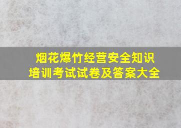 烟花爆竹经营安全知识培训考试试卷及答案大全