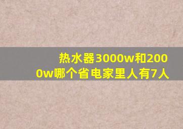 热水器3000w和2000w哪个省电家里人有7人