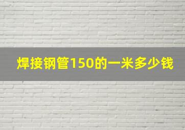 焊接钢管150的一米多少钱