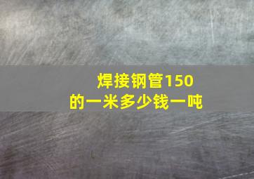 焊接钢管150的一米多少钱一吨