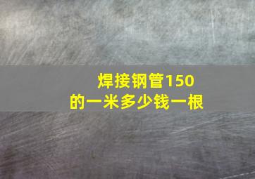 焊接钢管150的一米多少钱一根