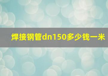 焊接钢管dn150多少钱一米