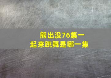 熊出没76集一起来跳舞是哪一集