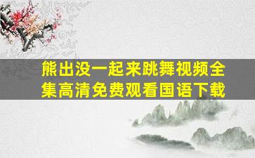 熊出没一起来跳舞视频全集高清免费观看国语下载