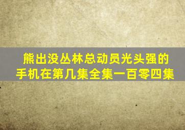 熊出没丛林总动员光头强的手机在第几集全集一百零四集