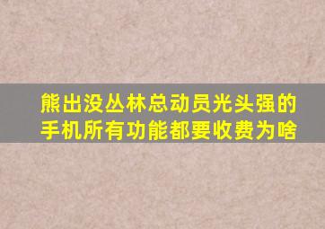 熊出没丛林总动员光头强的手机所有功能都要收费为啥