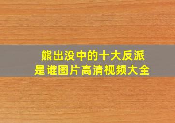 熊出没中的十大反派是谁图片高清视频大全