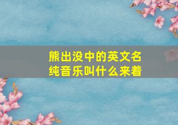 熊出没中的英文名纯音乐叫什么来着