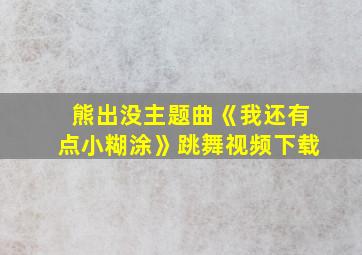 熊出没主题曲《我还有点小糊涂》跳舞视频下载