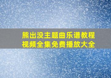 熊出没主题曲乐谱教程视频全集免费播放大全