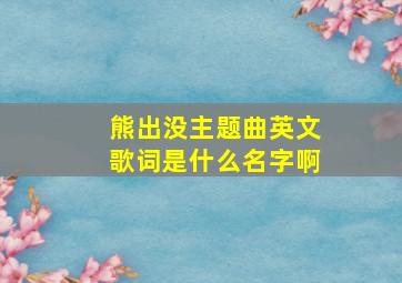 熊出没主题曲英文歌词是什么名字啊