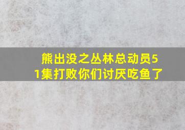 熊出没之丛林总动员51集打败你们讨厌吃鱼了