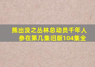 熊出没之丛林总动员千年人参在第几集旧版104集全