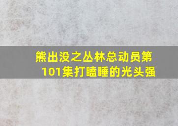 熊出没之丛林总动员第101集打瞌睡的光头强