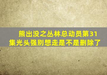 熊出没之丛林总动员第31集光头强别想走是不是删除了