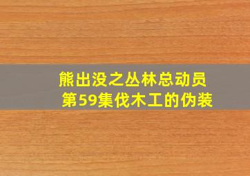 熊出没之丛林总动员第59集伐木工的伪装