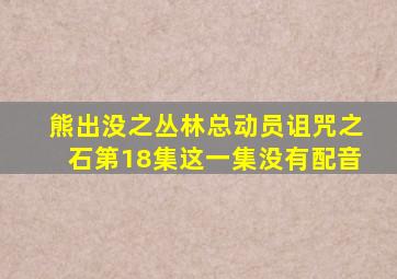 熊出没之丛林总动员诅咒之石第18集这一集没有配音