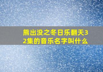 熊出没之冬日乐翻天32集的音乐名字叫什么