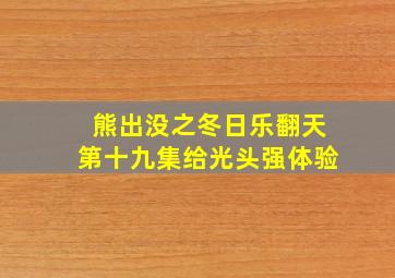 熊出没之冬日乐翻天第十九集给光头强体验