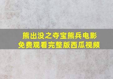 熊出没之夺宝熊兵电影免费观看完整版西瓜视频