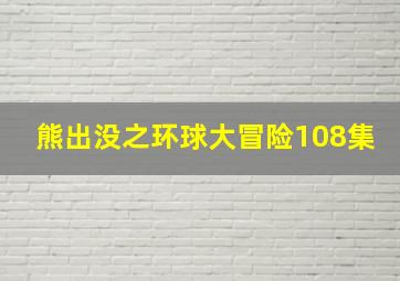 熊出没之环球大冒险108集