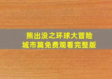 熊出没之环球大冒险城市篇免费观看完整版