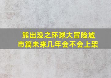 熊出没之环球大冒险城市篇未来几年会不会上架