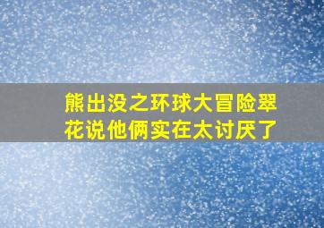 熊出没之环球大冒险翠花说他俩实在太讨厌了