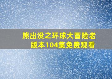 熊出没之环球大冒险老版本104集免费观看