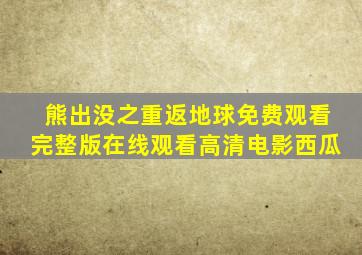 熊出没之重返地球免费观看完整版在线观看高清电影西瓜