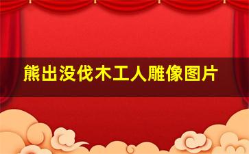 熊出没伐木工人雕像图片