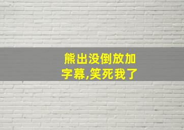 熊出没倒放加字幕,笑死我了