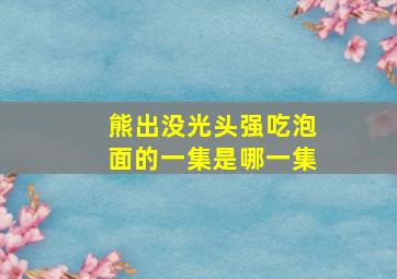 熊出没光头强吃泡面的一集是哪一集