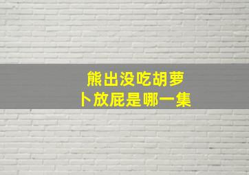 熊出没吃胡萝卜放屁是哪一集