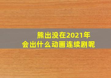 熊出没在2021年会出什么动画连续剧呢