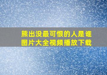 熊出没最可恨的人是谁图片大全视频播放下载