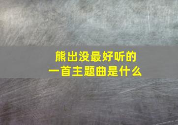 熊出没最好听的一首主题曲是什么