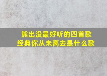 熊出没最好听的四首歌经典你从未离去是什么歌