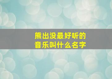 熊出没最好听的音乐叫什么名字