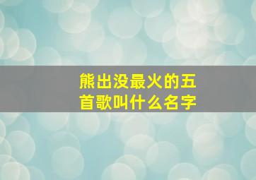 熊出没最火的五首歌叫什么名字